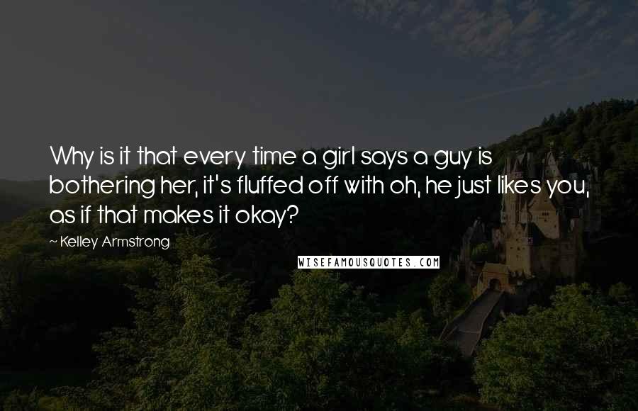 Kelley Armstrong Quotes: Why is it that every time a girl says a guy is bothering her, it's fluffed off with oh, he just likes you, as if that makes it okay?