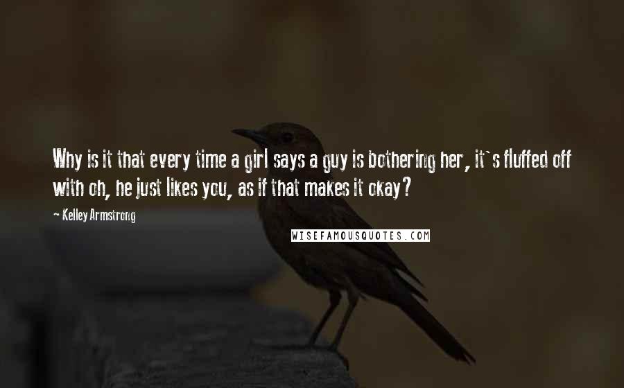 Kelley Armstrong Quotes: Why is it that every time a girl says a guy is bothering her, it's fluffed off with oh, he just likes you, as if that makes it okay?