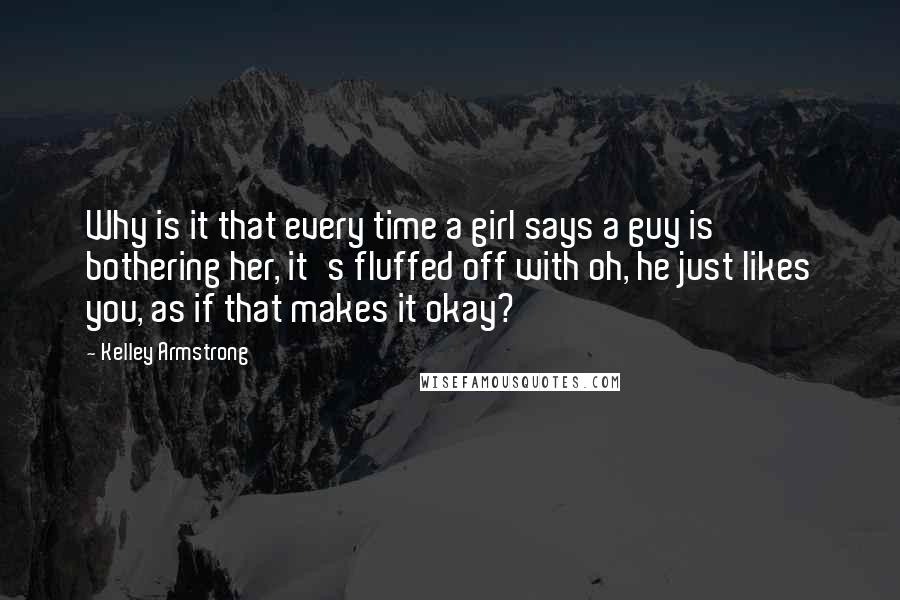 Kelley Armstrong Quotes: Why is it that every time a girl says a guy is bothering her, it's fluffed off with oh, he just likes you, as if that makes it okay?