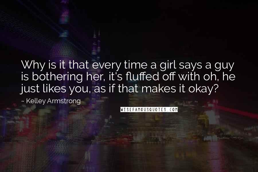 Kelley Armstrong Quotes: Why is it that every time a girl says a guy is bothering her, it's fluffed off with oh, he just likes you, as if that makes it okay?