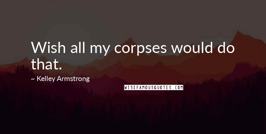 Kelley Armstrong Quotes: Wish all my corpses would do that.