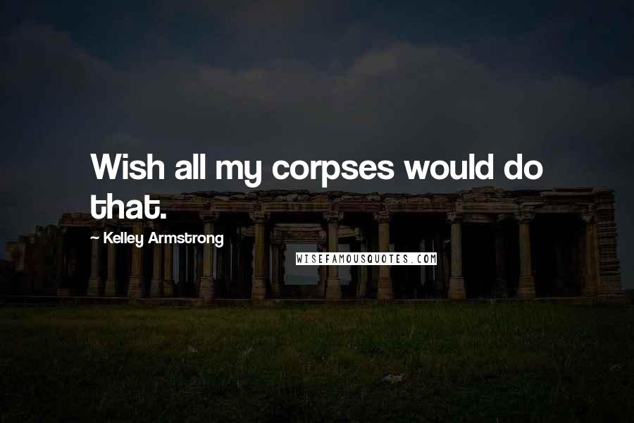 Kelley Armstrong Quotes: Wish all my corpses would do that.