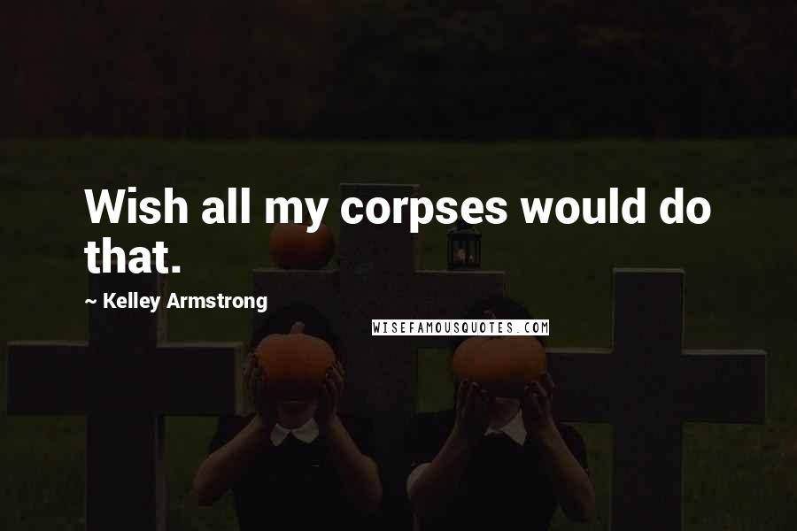 Kelley Armstrong Quotes: Wish all my corpses would do that.