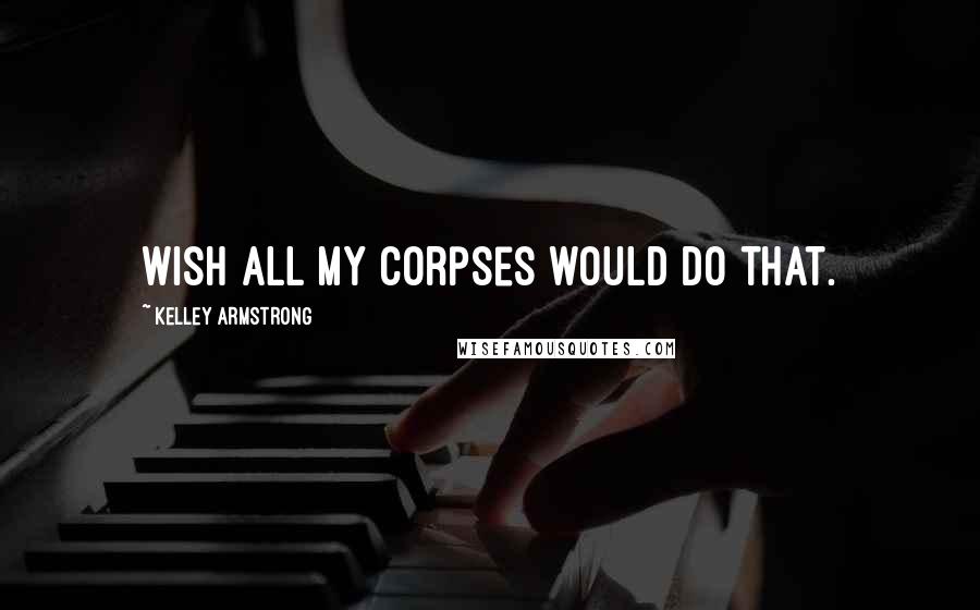 Kelley Armstrong Quotes: Wish all my corpses would do that.