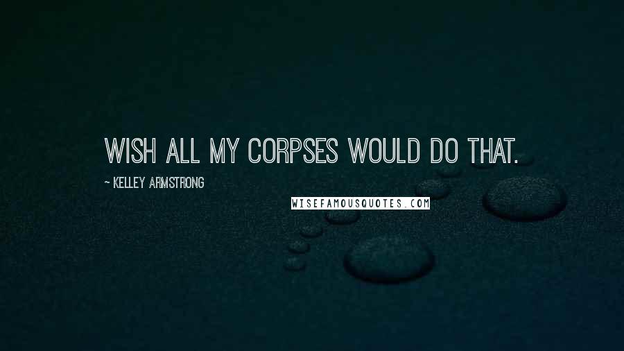 Kelley Armstrong Quotes: Wish all my corpses would do that.