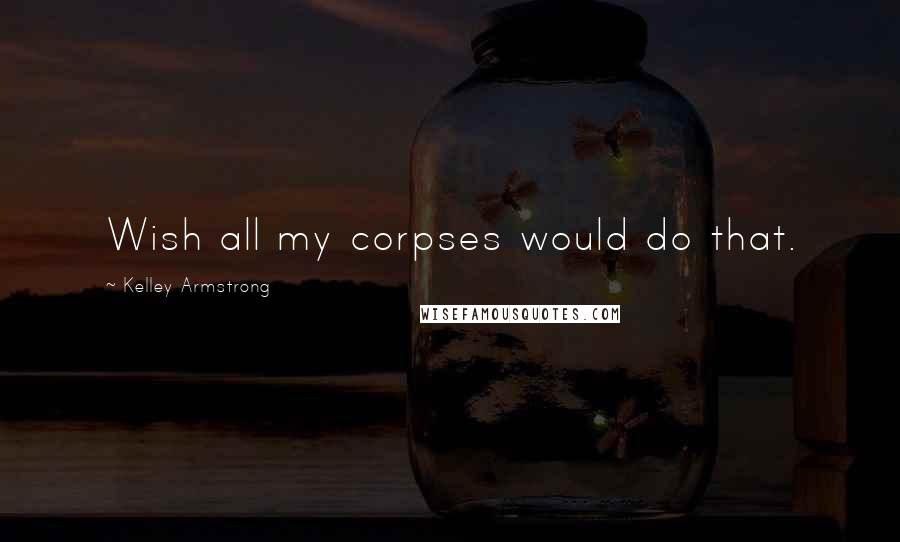 Kelley Armstrong Quotes: Wish all my corpses would do that.