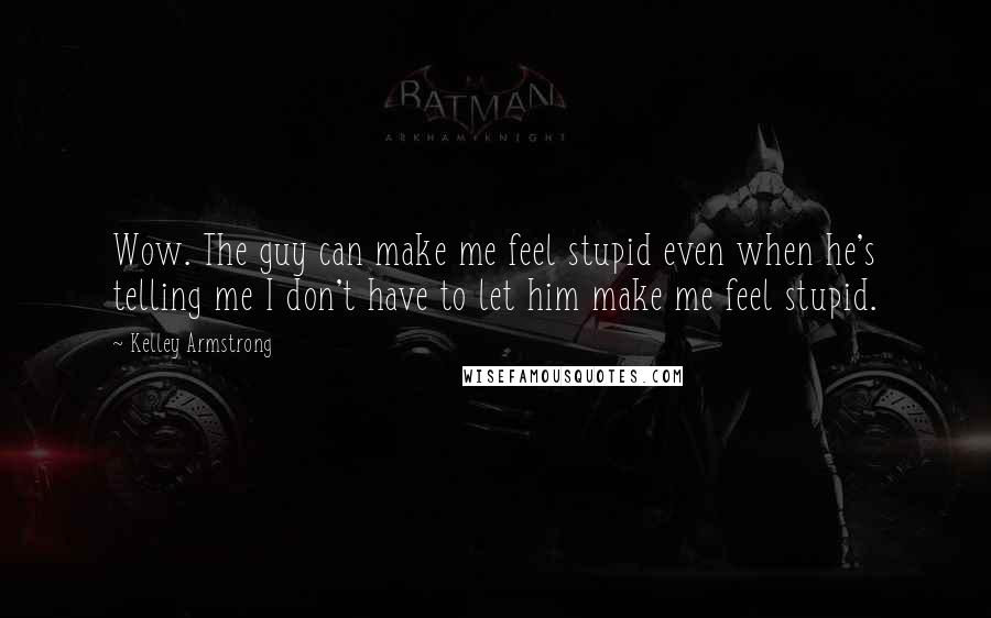 Kelley Armstrong Quotes: Wow. The guy can make me feel stupid even when he's telling me I don't have to let him make me feel stupid.