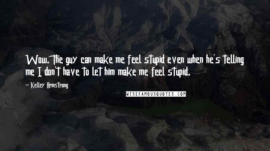 Kelley Armstrong Quotes: Wow. The guy can make me feel stupid even when he's telling me I don't have to let him make me feel stupid.