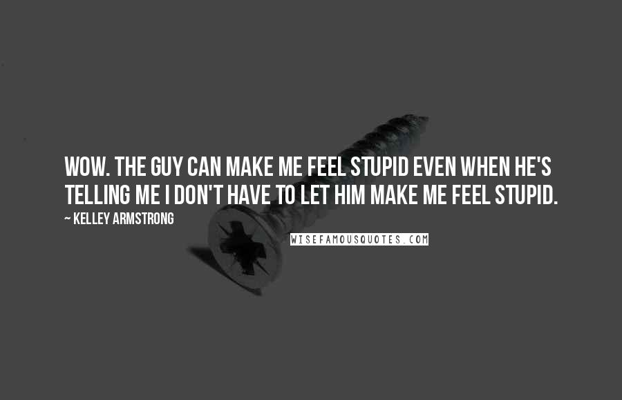 Kelley Armstrong Quotes: Wow. The guy can make me feel stupid even when he's telling me I don't have to let him make me feel stupid.