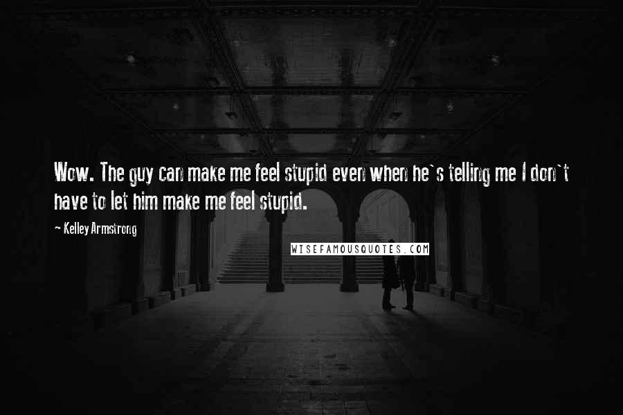 Kelley Armstrong Quotes: Wow. The guy can make me feel stupid even when he's telling me I don't have to let him make me feel stupid.