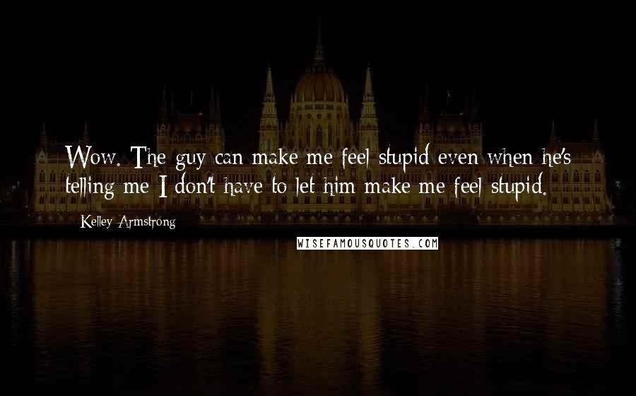 Kelley Armstrong Quotes: Wow. The guy can make me feel stupid even when he's telling me I don't have to let him make me feel stupid.