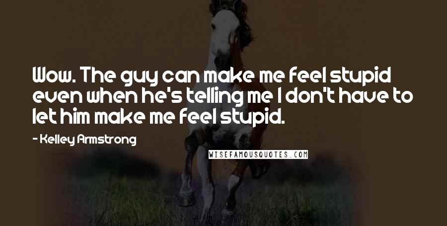 Kelley Armstrong Quotes: Wow. The guy can make me feel stupid even when he's telling me I don't have to let him make me feel stupid.