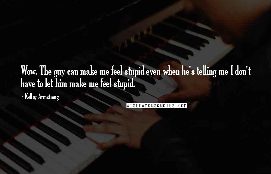 Kelley Armstrong Quotes: Wow. The guy can make me feel stupid even when he's telling me I don't have to let him make me feel stupid.