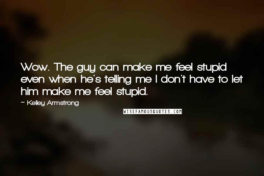 Kelley Armstrong Quotes: Wow. The guy can make me feel stupid even when he's telling me I don't have to let him make me feel stupid.