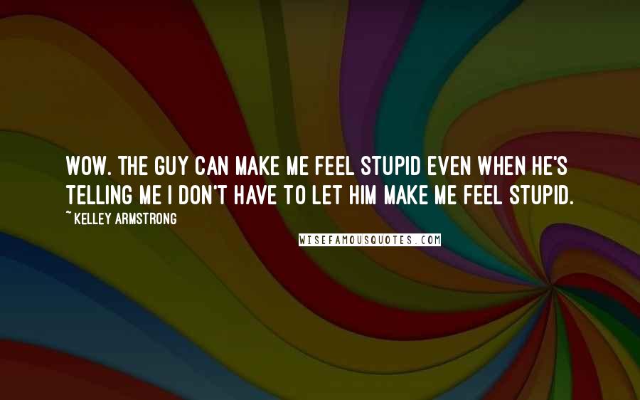 Kelley Armstrong Quotes: Wow. The guy can make me feel stupid even when he's telling me I don't have to let him make me feel stupid.