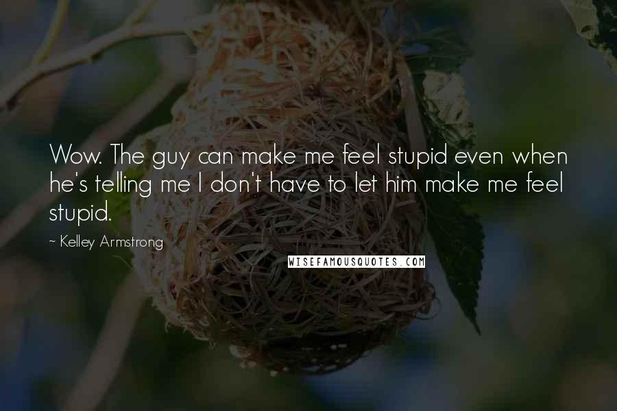 Kelley Armstrong Quotes: Wow. The guy can make me feel stupid even when he's telling me I don't have to let him make me feel stupid.