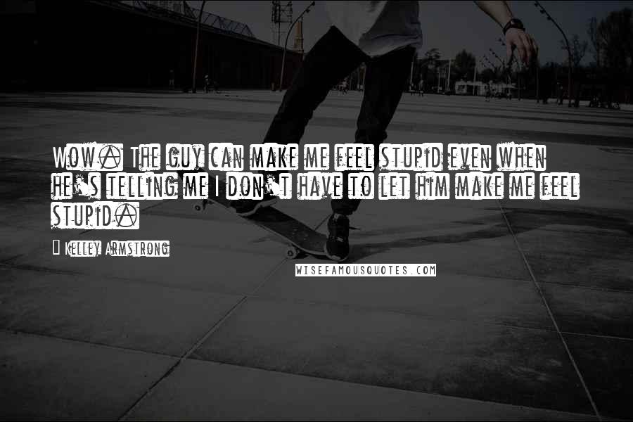 Kelley Armstrong Quotes: Wow. The guy can make me feel stupid even when he's telling me I don't have to let him make me feel stupid.