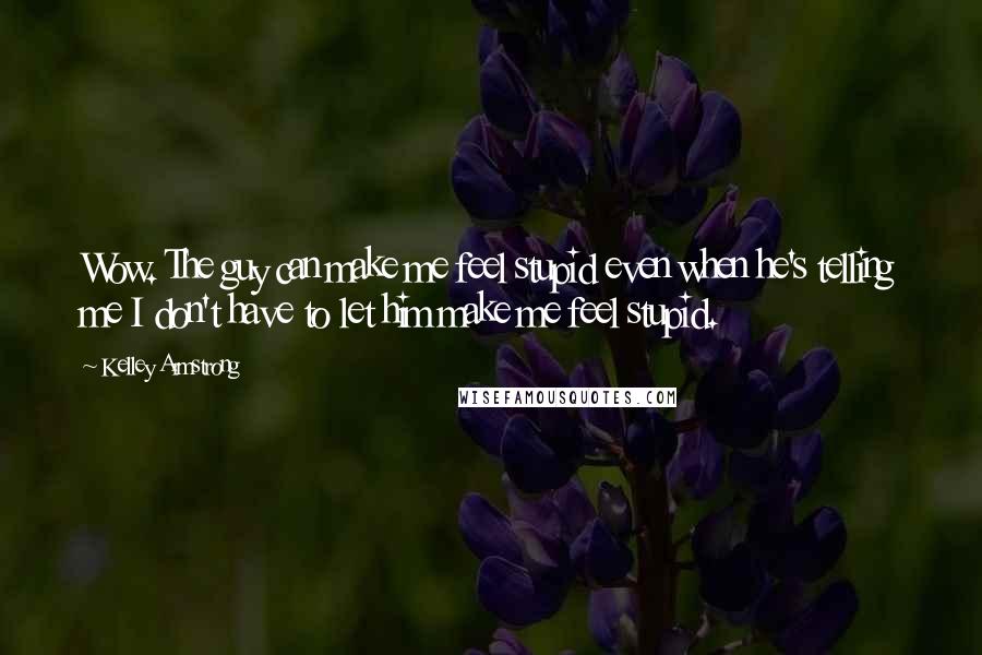 Kelley Armstrong Quotes: Wow. The guy can make me feel stupid even when he's telling me I don't have to let him make me feel stupid.