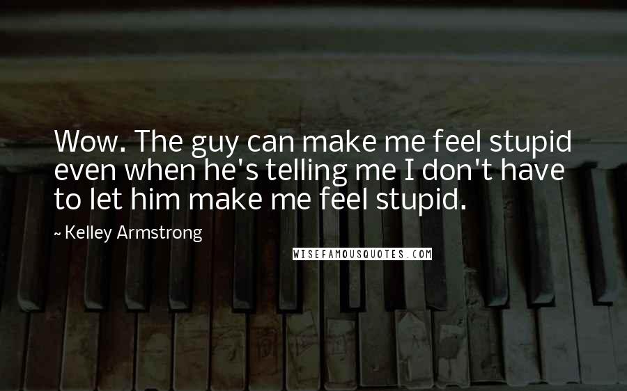 Kelley Armstrong Quotes: Wow. The guy can make me feel stupid even when he's telling me I don't have to let him make me feel stupid.