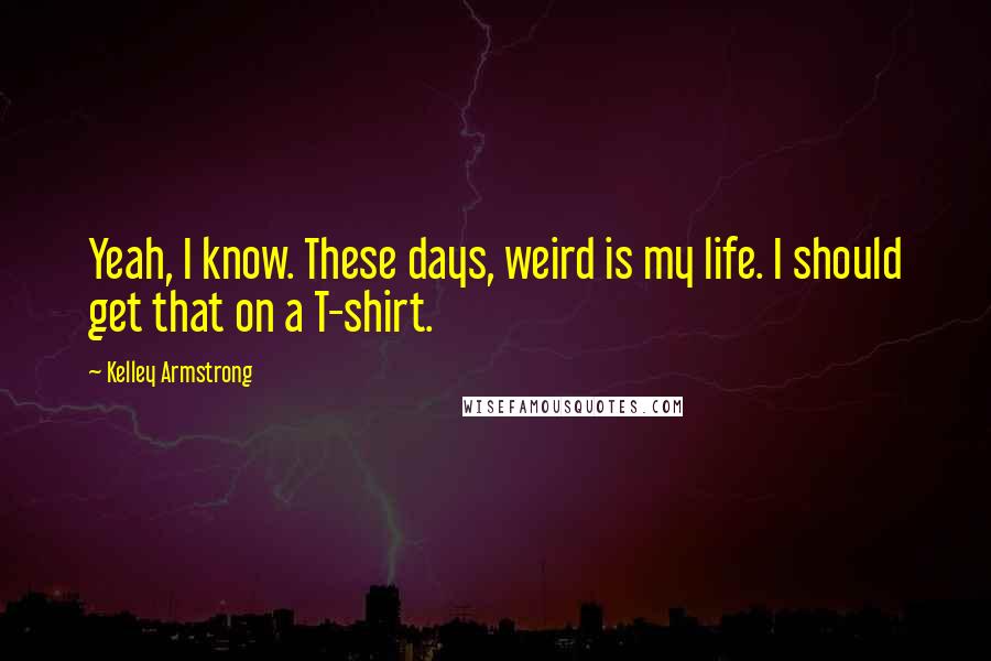 Kelley Armstrong Quotes: Yeah, I know. These days, weird is my life. I should get that on a T-shirt.