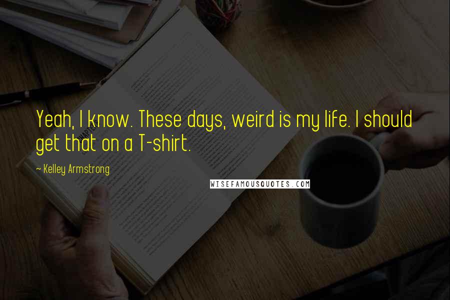 Kelley Armstrong Quotes: Yeah, I know. These days, weird is my life. I should get that on a T-shirt.