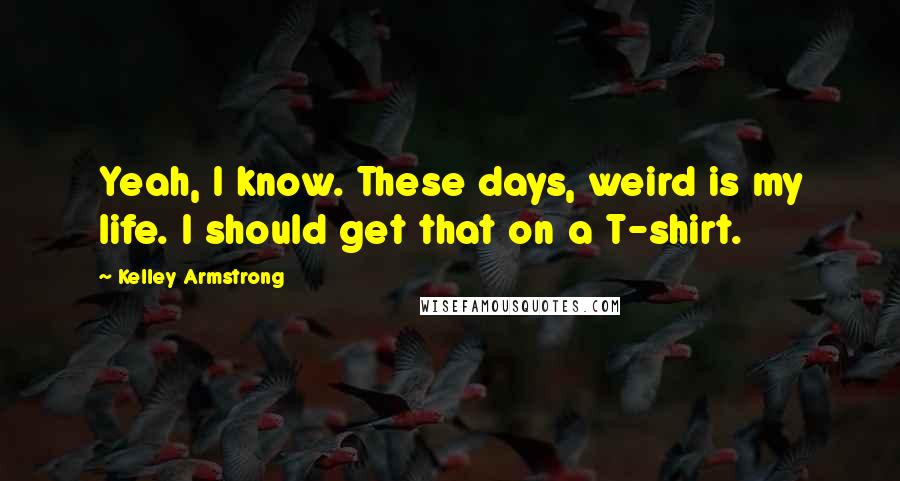 Kelley Armstrong Quotes: Yeah, I know. These days, weird is my life. I should get that on a T-shirt.