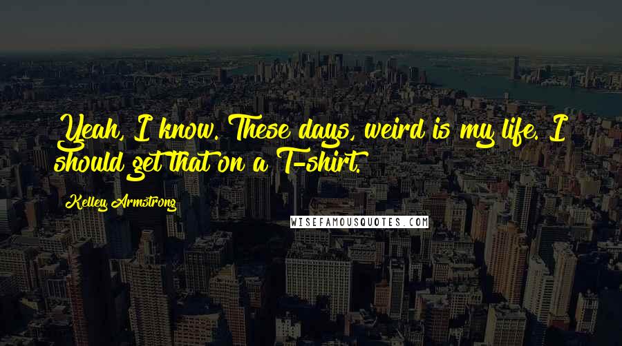 Kelley Armstrong Quotes: Yeah, I know. These days, weird is my life. I should get that on a T-shirt.