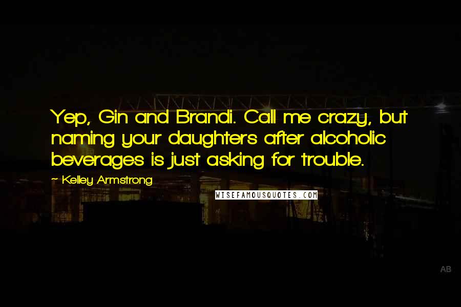 Kelley Armstrong Quotes: Yep, Gin and Brandi. Call me crazy, but naming your daughters after alcoholic beverages is just asking for trouble.