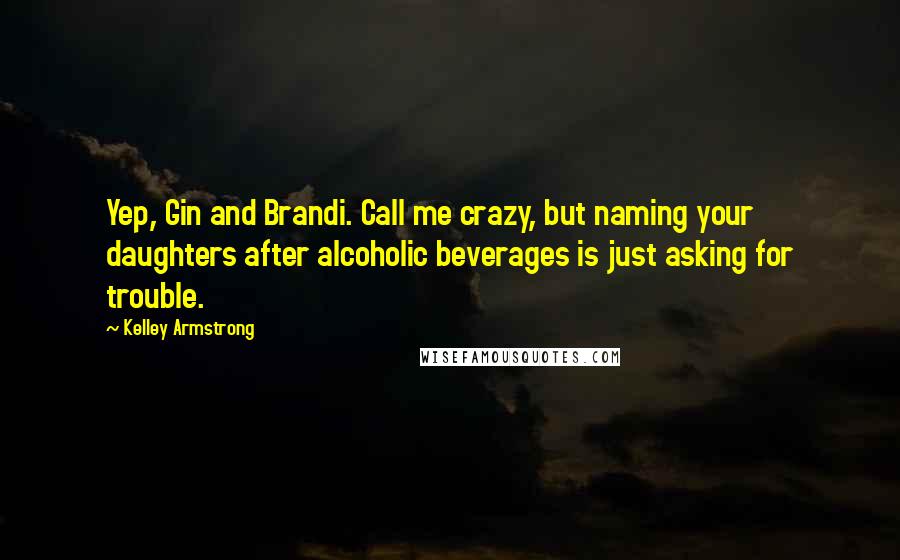 Kelley Armstrong Quotes: Yep, Gin and Brandi. Call me crazy, but naming your daughters after alcoholic beverages is just asking for trouble.