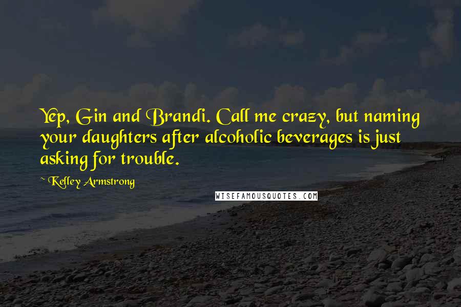 Kelley Armstrong Quotes: Yep, Gin and Brandi. Call me crazy, but naming your daughters after alcoholic beverages is just asking for trouble.