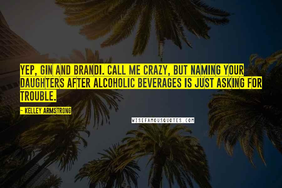 Kelley Armstrong Quotes: Yep, Gin and Brandi. Call me crazy, but naming your daughters after alcoholic beverages is just asking for trouble.