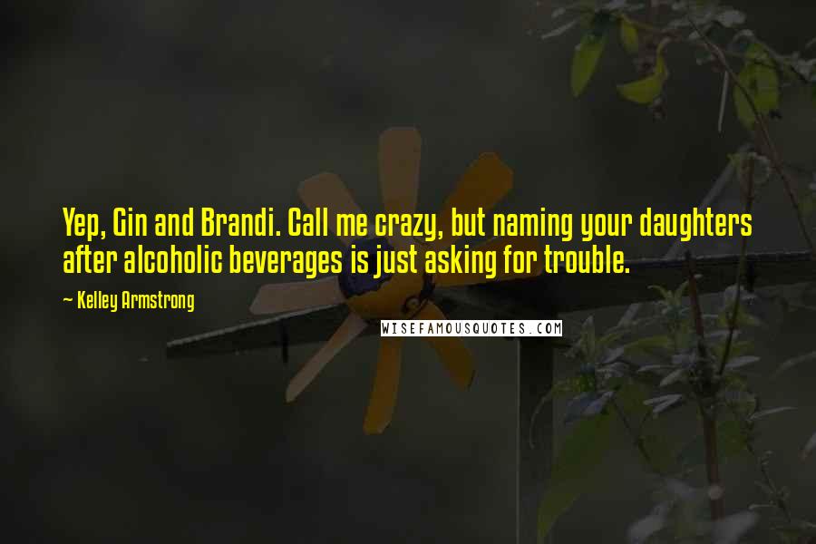 Kelley Armstrong Quotes: Yep, Gin and Brandi. Call me crazy, but naming your daughters after alcoholic beverages is just asking for trouble.