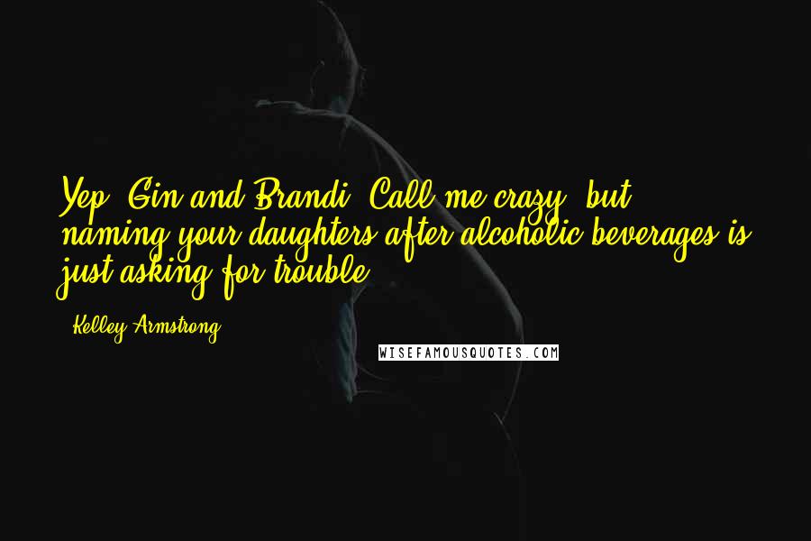 Kelley Armstrong Quotes: Yep, Gin and Brandi. Call me crazy, but naming your daughters after alcoholic beverages is just asking for trouble.