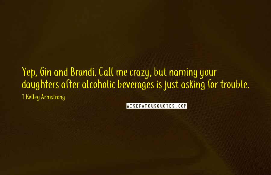 Kelley Armstrong Quotes: Yep, Gin and Brandi. Call me crazy, but naming your daughters after alcoholic beverages is just asking for trouble.