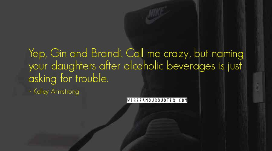 Kelley Armstrong Quotes: Yep, Gin and Brandi. Call me crazy, but naming your daughters after alcoholic beverages is just asking for trouble.