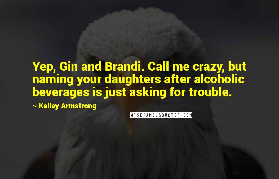 Kelley Armstrong Quotes: Yep, Gin and Brandi. Call me crazy, but naming your daughters after alcoholic beverages is just asking for trouble.