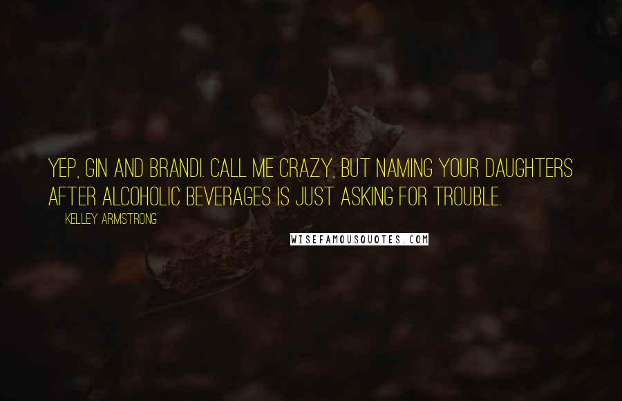 Kelley Armstrong Quotes: Yep, Gin and Brandi. Call me crazy, but naming your daughters after alcoholic beverages is just asking for trouble.