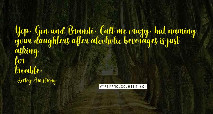 Kelley Armstrong Quotes: Yep, Gin and Brandi. Call me crazy, but naming your daughters after alcoholic beverages is just asking for trouble.