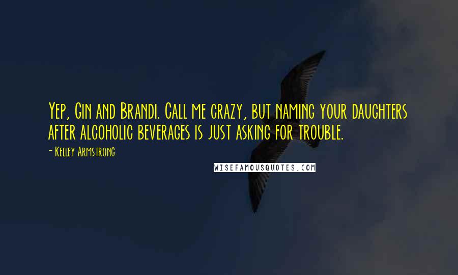 Kelley Armstrong Quotes: Yep, Gin and Brandi. Call me crazy, but naming your daughters after alcoholic beverages is just asking for trouble.