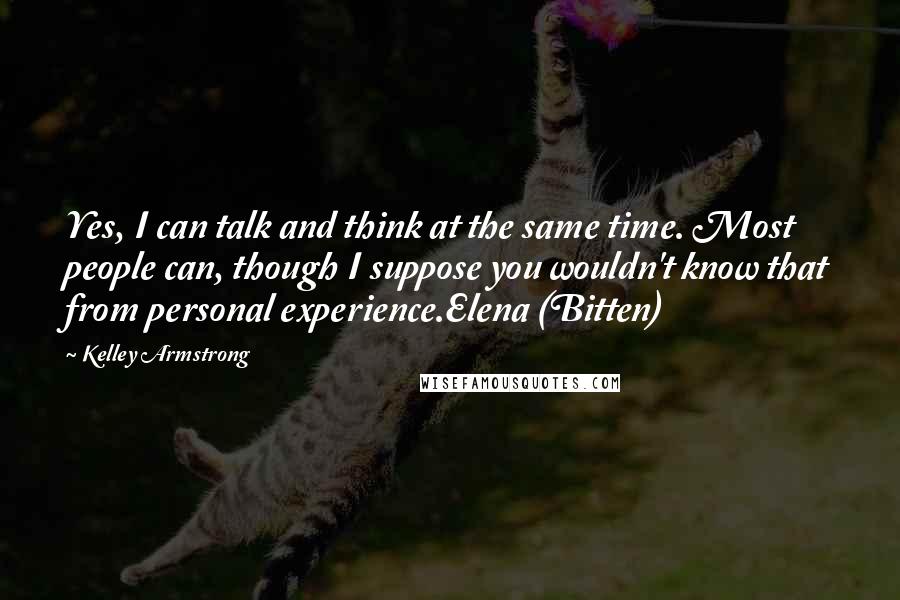 Kelley Armstrong Quotes: Yes, I can talk and think at the same time. Most people can, though I suppose you wouldn't know that from personal experience.Elena (Bitten)
