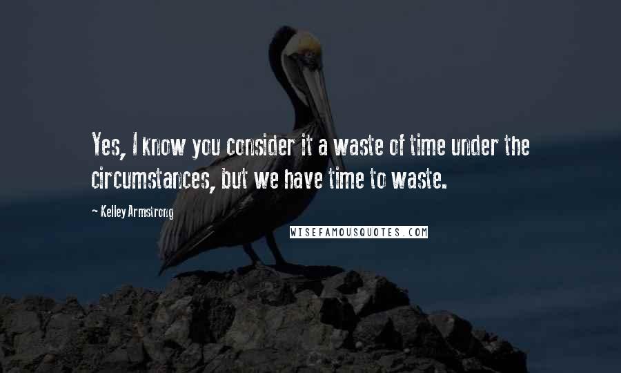 Kelley Armstrong Quotes: Yes, I know you consider it a waste of time under the circumstances, but we have time to waste.