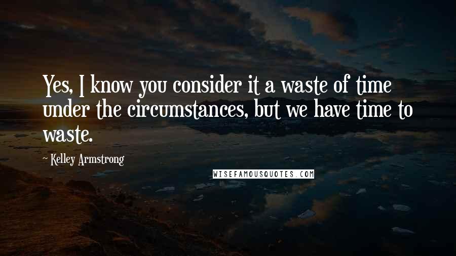 Kelley Armstrong Quotes: Yes, I know you consider it a waste of time under the circumstances, but we have time to waste.