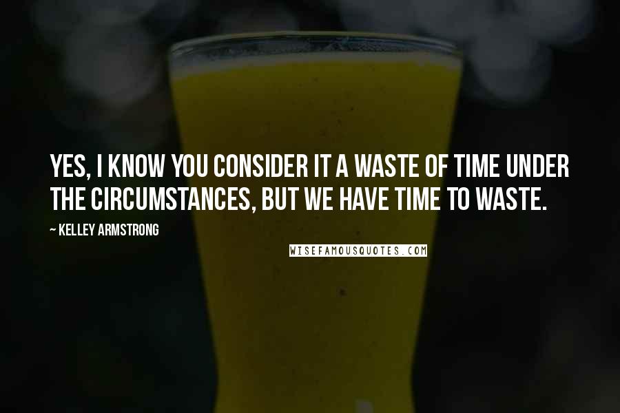 Kelley Armstrong Quotes: Yes, I know you consider it a waste of time under the circumstances, but we have time to waste.
