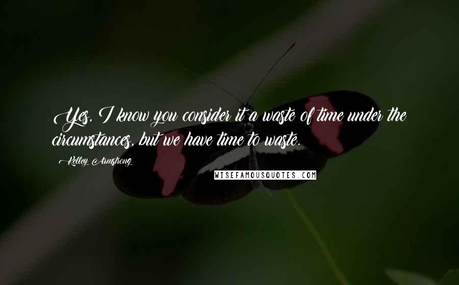Kelley Armstrong Quotes: Yes, I know you consider it a waste of time under the circumstances, but we have time to waste.