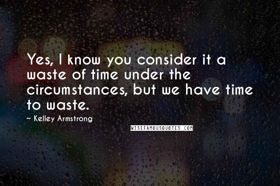 Kelley Armstrong Quotes: Yes, I know you consider it a waste of time under the circumstances, but we have time to waste.