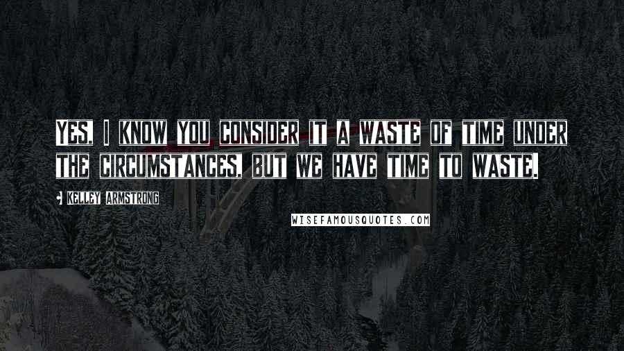 Kelley Armstrong Quotes: Yes, I know you consider it a waste of time under the circumstances, but we have time to waste.