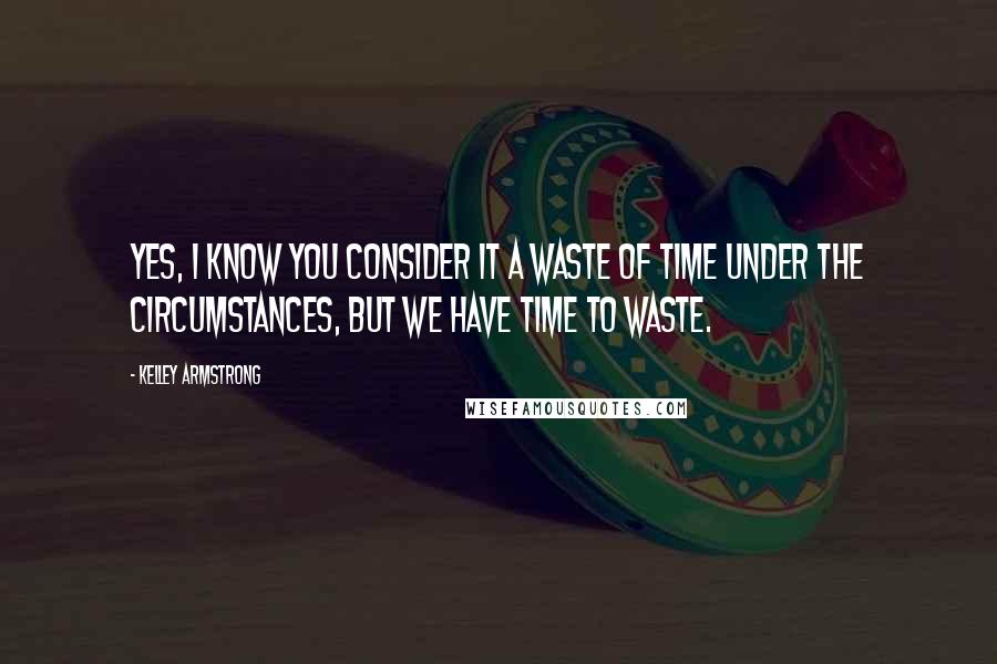 Kelley Armstrong Quotes: Yes, I know you consider it a waste of time under the circumstances, but we have time to waste.