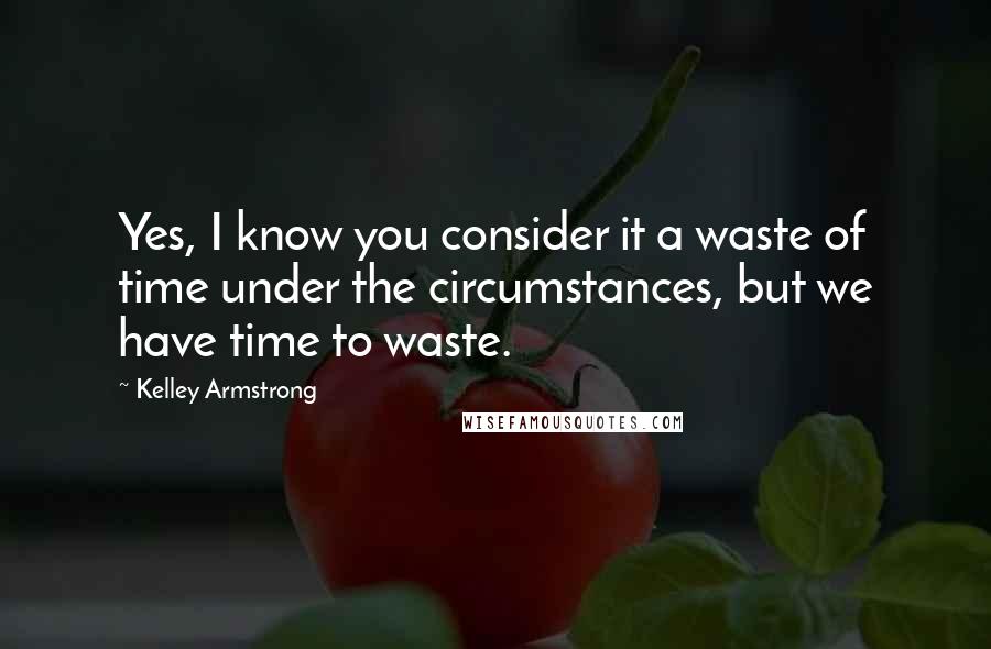 Kelley Armstrong Quotes: Yes, I know you consider it a waste of time under the circumstances, but we have time to waste.
