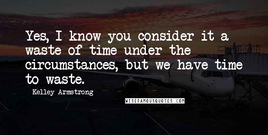 Kelley Armstrong Quotes: Yes, I know you consider it a waste of time under the circumstances, but we have time to waste.