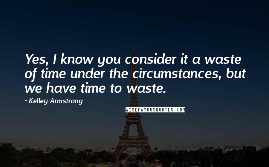 Kelley Armstrong Quotes: Yes, I know you consider it a waste of time under the circumstances, but we have time to waste.